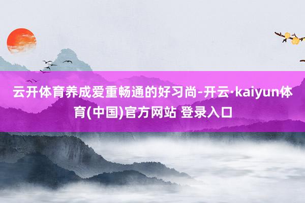 云开体育养成爱重畅通的好习尚-开云·kaiyun体育(中国)官方网站 登录入口