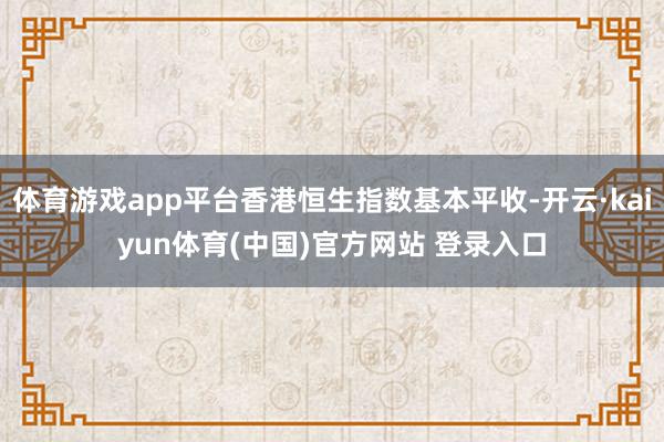 体育游戏app平台香港恒生指数基本平收-开云·kaiyun体育(中国)官方网站 登录入口