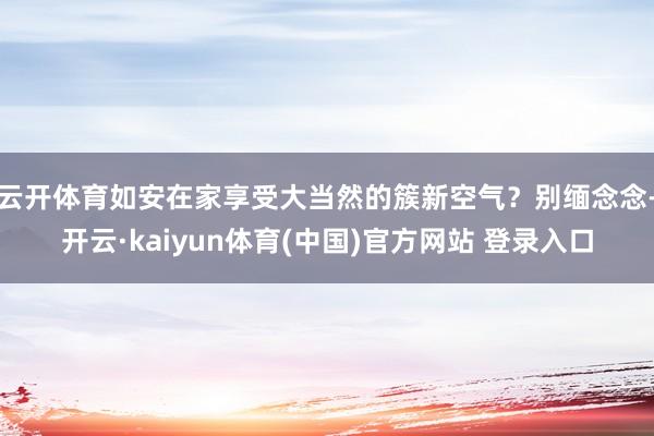 云开体育如安在家享受大当然的簇新空气？别缅念念-开云·kaiyun体育(中国)官方网站 登录入口