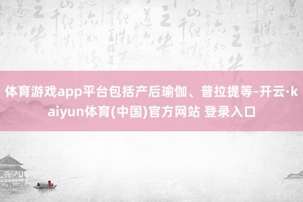 体育游戏app平台包括产后瑜伽、普拉提等-开云·kaiyun体育(中国)官方网站 登录入口