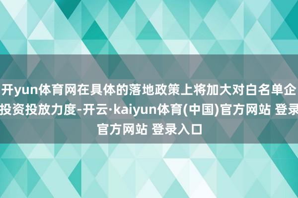 开yun体育网在具体的落地政策上将加大对白名单企业的投资投放力度-开云·kaiyun体育(中国)官方网站 登录入口