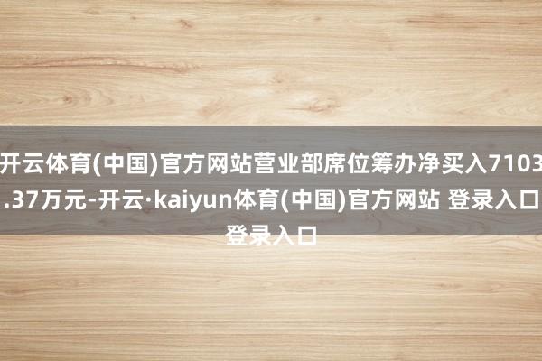 开云体育(中国)官方网站营业部席位筹办净买入7103.37万元-开云·kaiyun体育(中国)官方网站 登录入口